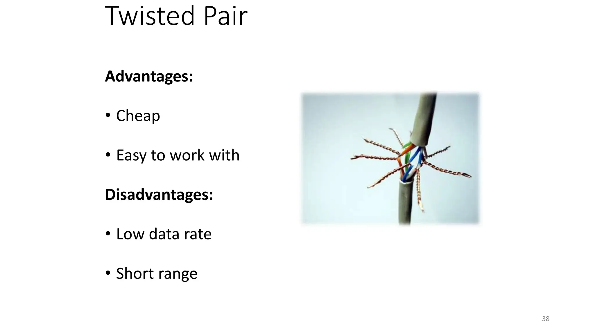 Twisted Pair
Advantages:
• Cheap
• Easy to work with
Disadvantages:
• Low data rate
• Short range
38
 