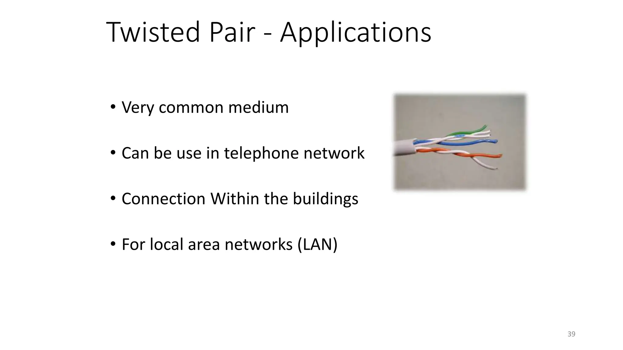Twisted Pair - Applications
• Very common medium
• Can be use in telephone network
• Connection Within the buildings
• For local area networks (LAN)
39
 
