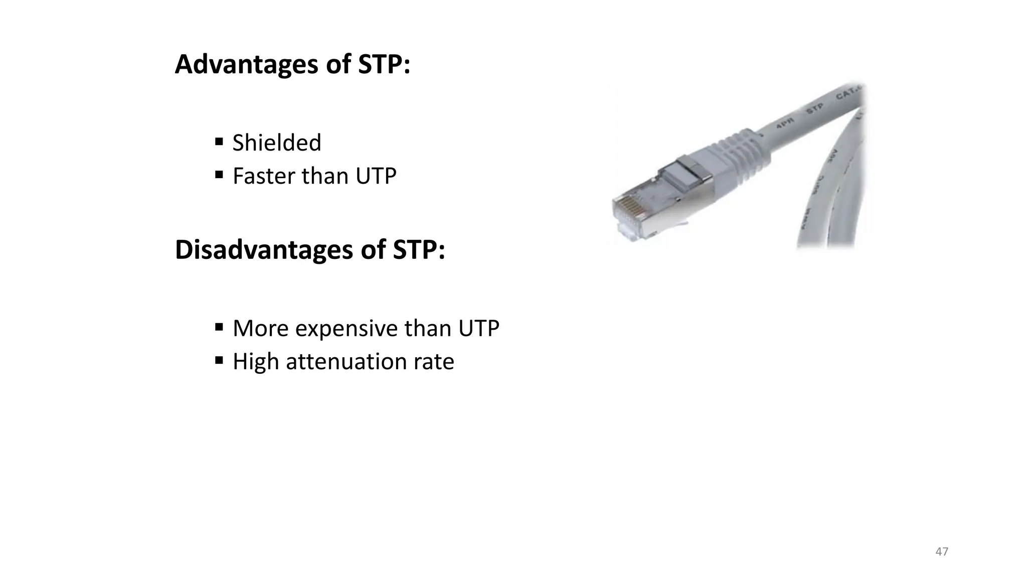 Advantages of STP:
 Shielded
 Faster than UTP
Disadvantages of STP:
 More expensive than UTP
 High attenuation rate
47
 