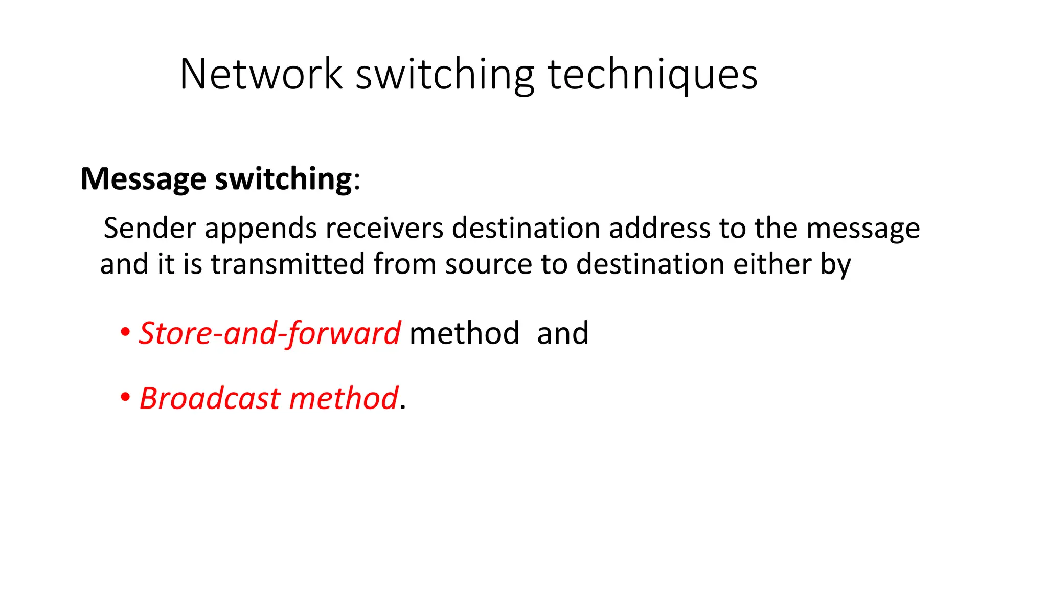 Network switching techniques
Message switching:
Sender appends receivers destination address to the message
and it is transmitted from source to destination either by
• Store-and-forward method and
• Broadcast method.
 