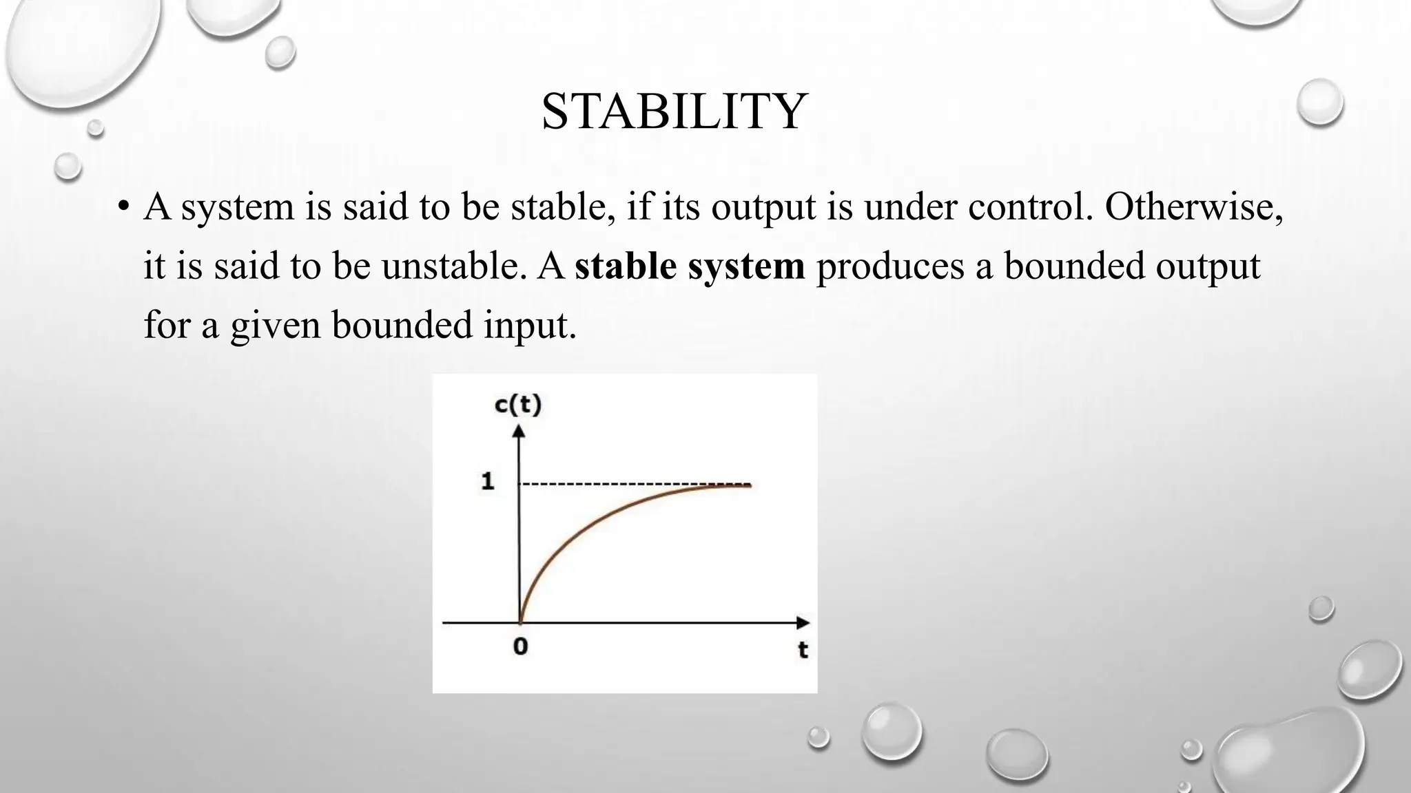 STABILITY
• A system is said to be stable, if its output is under control. Otherwise,
it is said to be unstable. A stable system produces a bounded output
for a given bounded input.
 