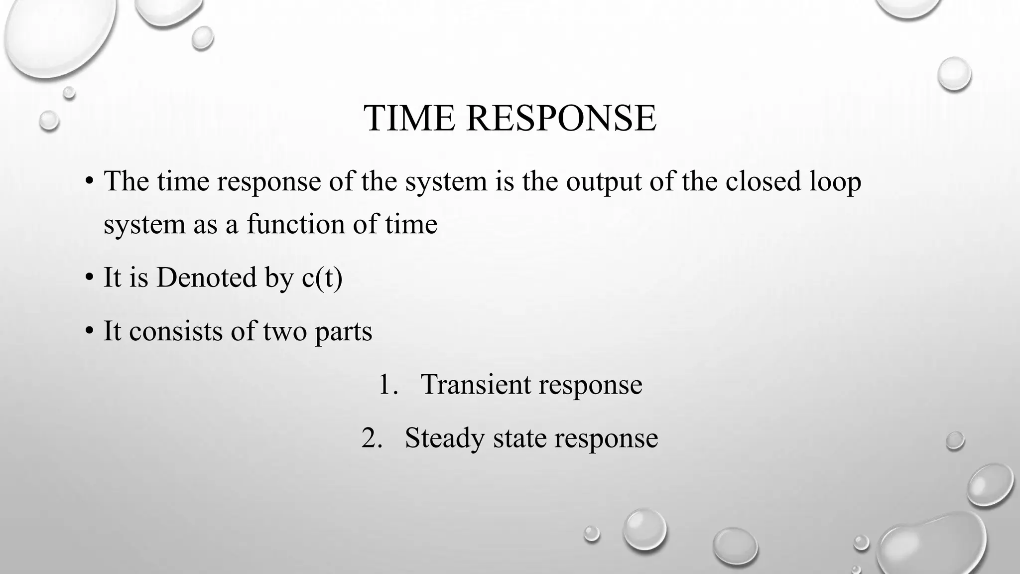 TIME RESPONSE
• The time response of the system is the output of the closed loop
system as a function of time
• It is Denoted by c(t)
• It consists of two parts
1. Transient response
2. Steady state response
 