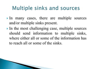  In many cases, there are multiple sources
and/or multiple sinks present.
 In the most challenging case, multiple sources
should send information to multiple sinks,
where either all or some of the information has
to reach all or some of the sinks.
 