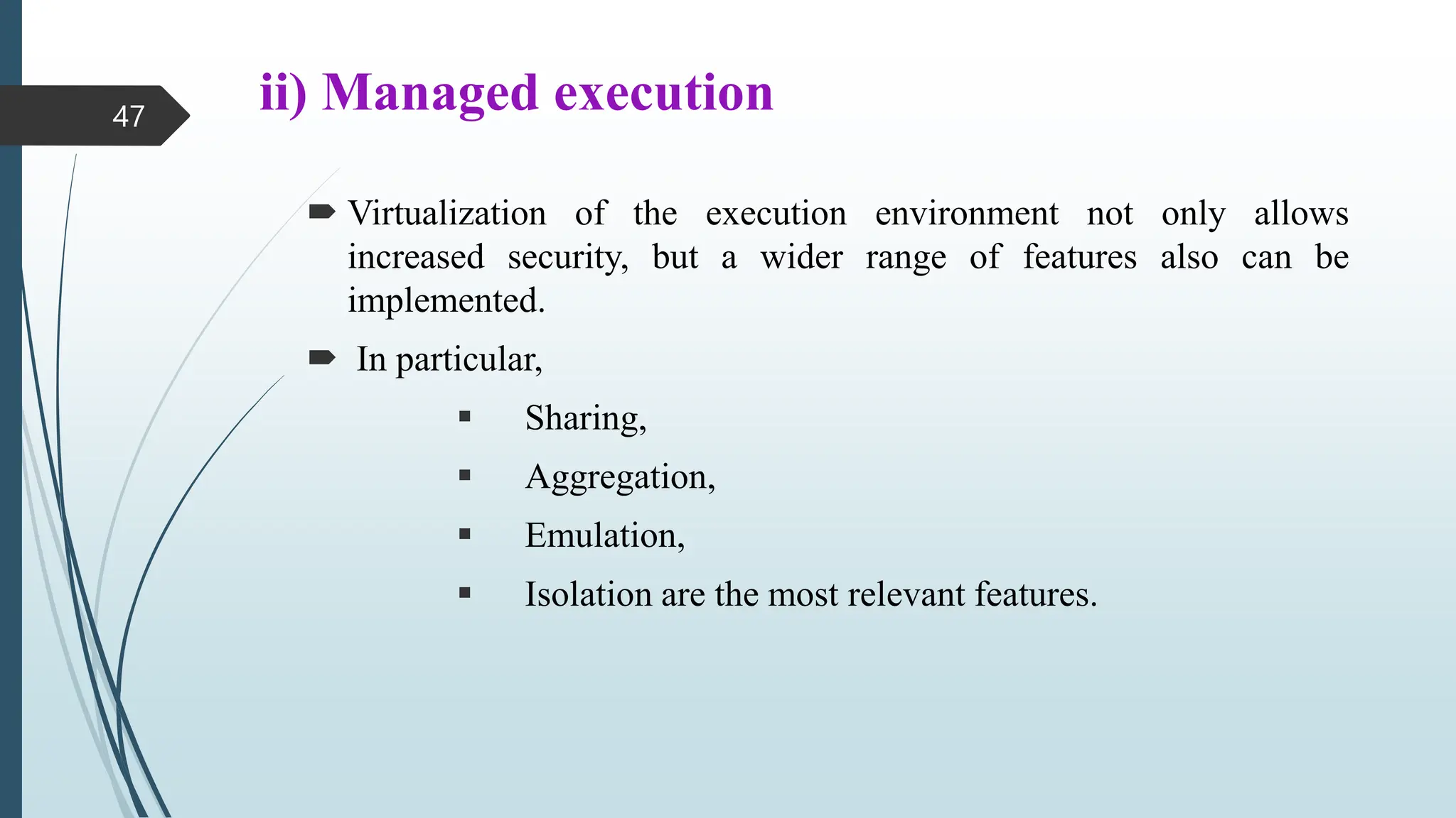 ii) Managed execution
 Virtualization of the execution environment not only allows
increased security, but a wider range of features also can be
implemented.
 In particular,
 Sharing,
 Aggregation,
 Emulation,
 Isolation are the most relevant features.
47
 