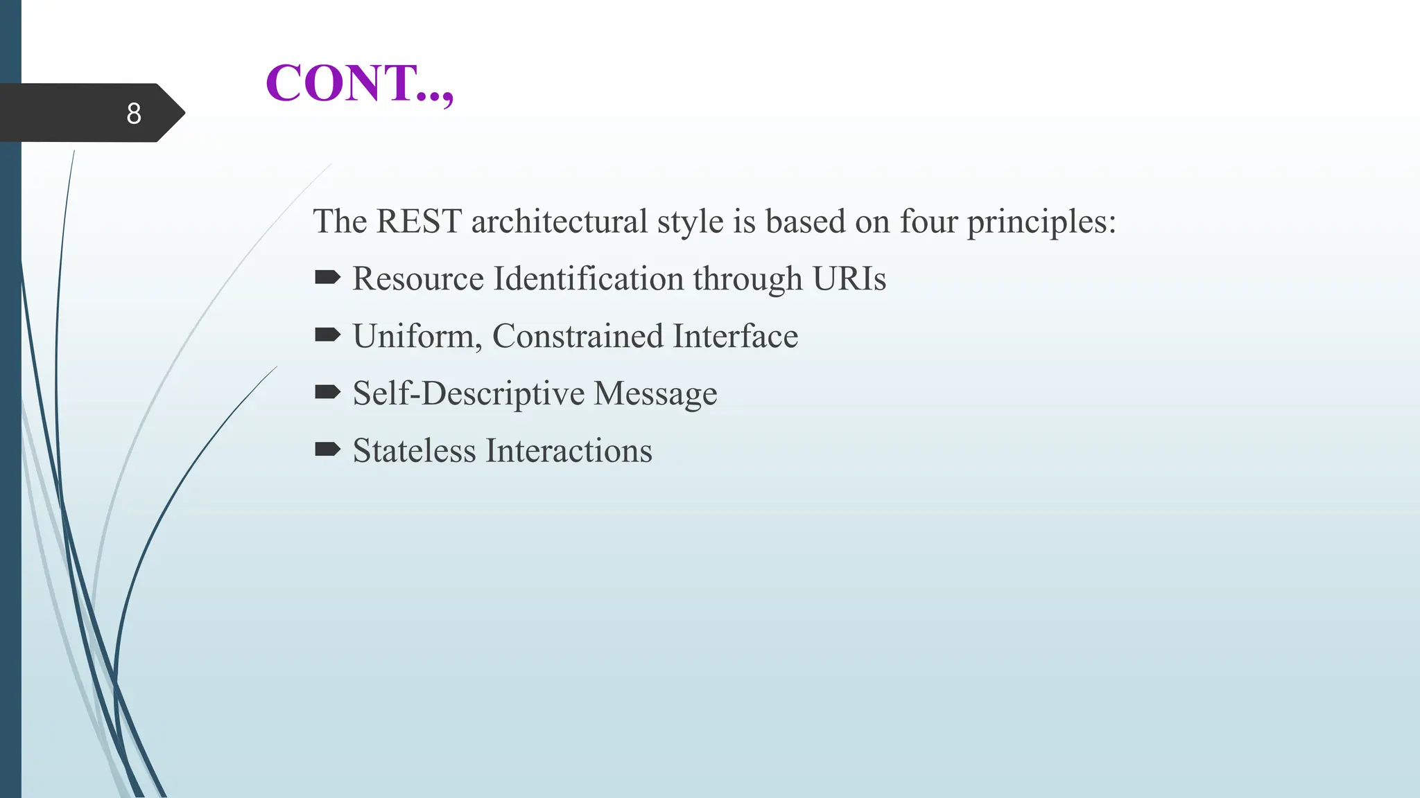 CONT..,
The REST architectural style is based on four principles:
 Resource Identification through URIs
 Uniform, Constrained Interface
 Self-Descriptive Message
 Stateless Interactions
8
 