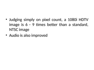 • Judging simply on pixel count, a 1080i HDTV
image is 6 - 9 times better than a standard,
NTSC image
• Audio is also improved
 