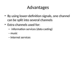 Advantages
• By using lower-definition signals, one channel
can be split into several channels
• Extra channels used for:
– information services (data casting)
– music
– Internet services
 