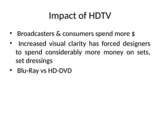 Impact of HDTV
• Broadcasters & consumers spend more $
• Increased visual clarity has forced designers
to spend considerably more money on sets,
set dressings
• Blu-Ray vs HD-DVD
 