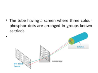 • The tube having a screen where three colour
phosphor dots are arranged in groups known
as triads.
•
 