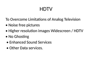 HDTV
To Overcome Limitations of Analog Television
• Noise free pictures
• Higher resolution images Widescreen / HDTV
• No Ghosting
• Enhanced Sound Services
• Other Data services.
 