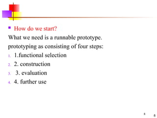 8
 How do we start?
What we need is a runnable prototype.
prototyping as consisting of four steps:
1. 1.functional selection
2. 2. construction
3. 3. evaluation
4. 4. further use
8
 
