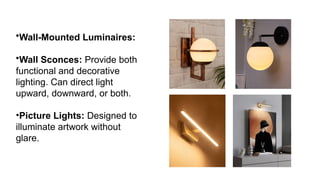 •Wall-Mounted Luminaires:
•Wall Sconces: Provide both
functional and decorative
lighting. Can direct light
upward, downward, or both.
•Picture Lights: Designed to
illuminate artwork without
glare.
 