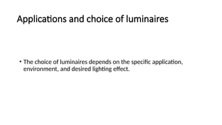 Applications and choice of luminaires
• The choice of luminaires depends on the specific application,
environment, and desired lighting effect.
 