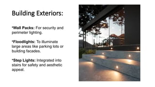 Building Exteriors:
•Wall Packs: For security and
perimeter lighting.
•Floodlights: To illuminate
large areas like parking lots or
building facades.
•Step Lights: Integrated into
stairs for safety and aesthetic
appeal.
 
