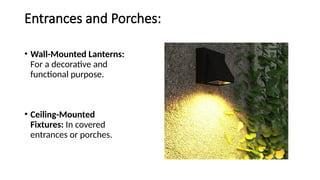 Entrances and Porches:
• Wall-Mounted Lanterns:
For a decorative and
functional purpose.
• Ceiling-Mounted
Fixtures: In covered
entrances or porches.
 