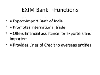 EXIM Bank – Functions
• • Export-Import Bank of India
• • Promotes international trade
• • Offers financial assistance for exporters and
importers
• • Provides Lines of Credit to overseas entities
 