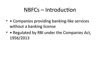 NBFCs – Introduction
• • Companies providing banking-like services
without a banking license
• • Regulated by RBI under the Companies Act,
1956/2013
 