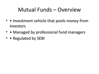 Mutual Funds – Overview
• • Investment vehicle that pools money from
investors
• • Managed by professional fund managers
• • Regulated by SEBI
 