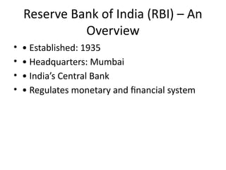 Reserve Bank of India (RBI) – An
Overview
• • Established: 1935
• • Headquarters: Mumbai
• • India’s Central Bank
• • Regulates monetary and financial system
 