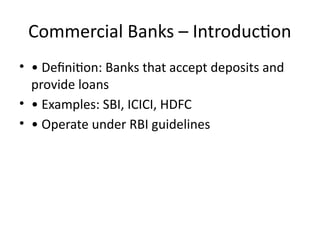 Commercial Banks – Introduction
• • Definition: Banks that accept deposits and
provide loans
• • Examples: SBI, ICICI, HDFC
• • Operate under RBI guidelines
 