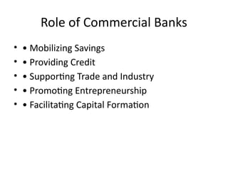 Role of Commercial Banks
• • Mobilizing Savings
• • Providing Credit
• • Supporting Trade and Industry
• • Promoting Entrepreneurship
• • Facilitating Capital Formation
 