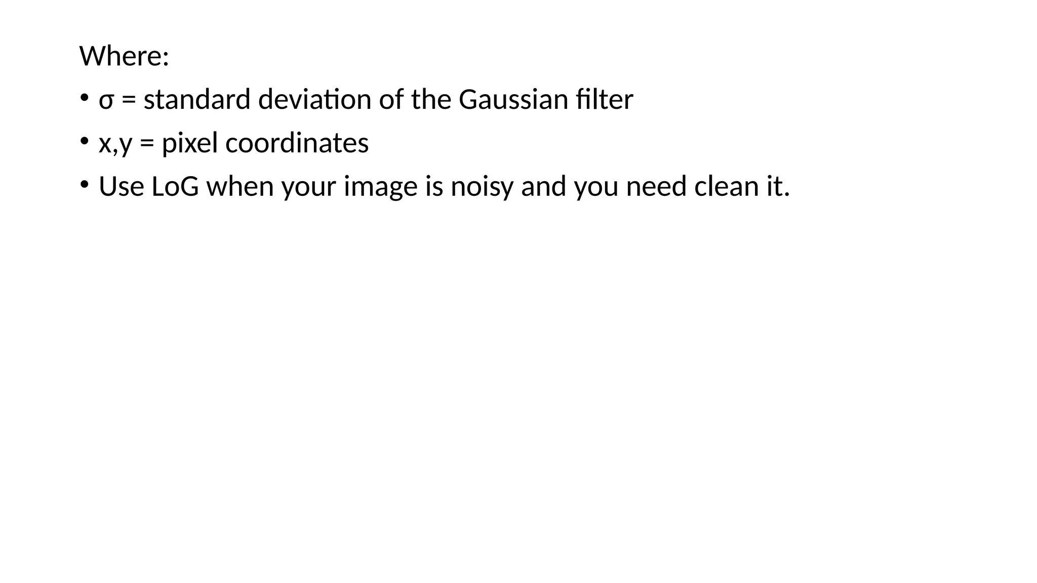 Where:
• σ = standard deviation of the Gaussian filter
• x,y = pixel coordinates
• Use LoG when your image is noisy and you need clean it.
 