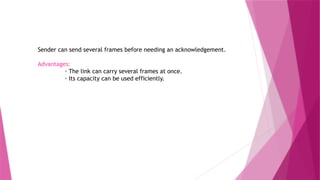 Sender can send several frames before needing an acknowledgement.
Advantages:
◦ The link can carry several frames at once.
◦ Its capacity can be used efficiently.
 