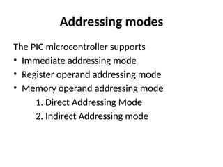 Addressing modes
The PIC microcontroller supports
• Immediate addressing mode
• Register operand addressing mode
• Memory operand addressing mode
1. Direct Addressing Mode
2. Indirect Addressing mode
 