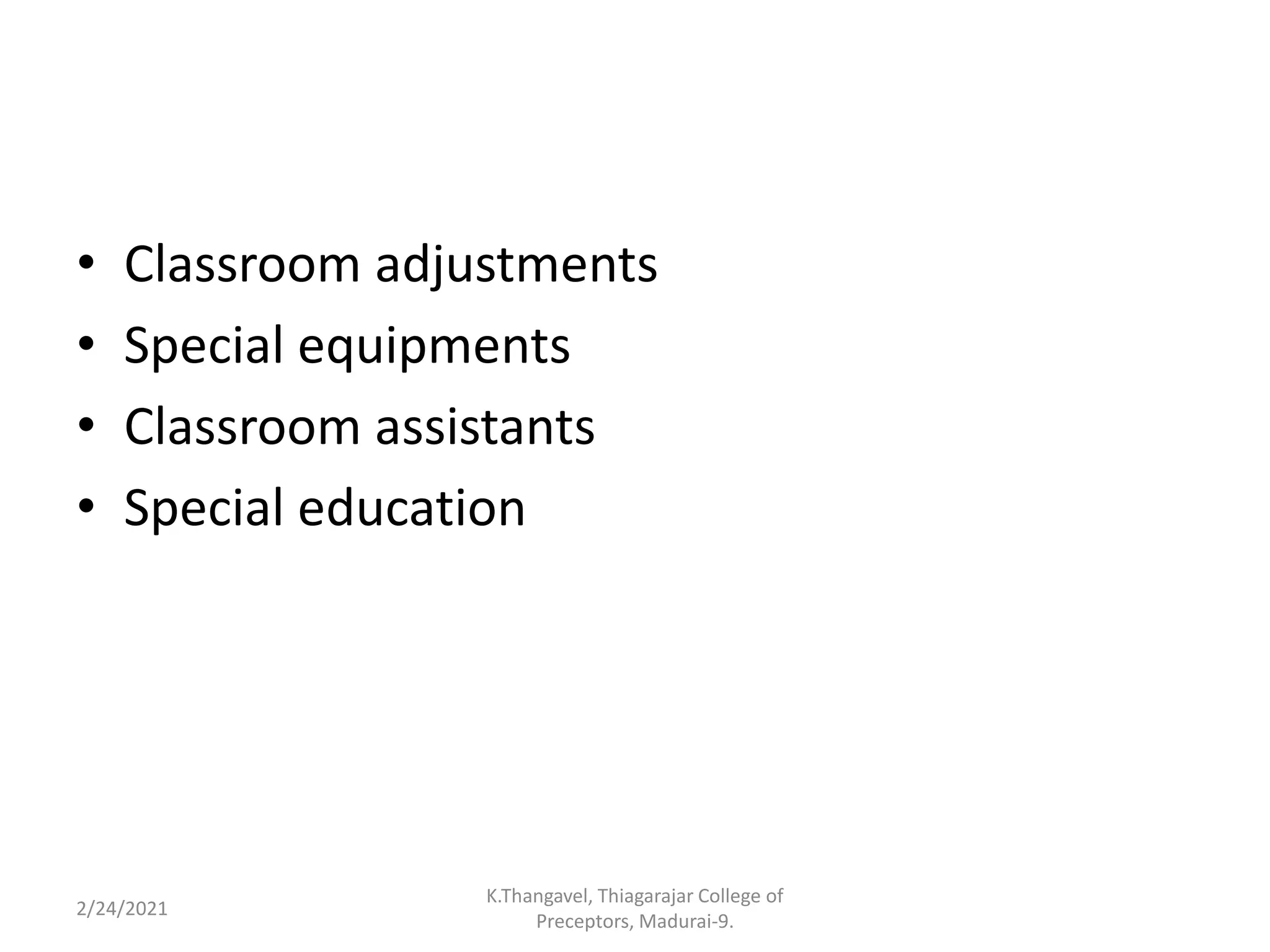 • Classroom adjustments
• Special equipments
• Classroom assistants
• Special education
2/24/2021
K.Thangavel, Thiagarajar College of
Preceptors, Madurai-9.
 