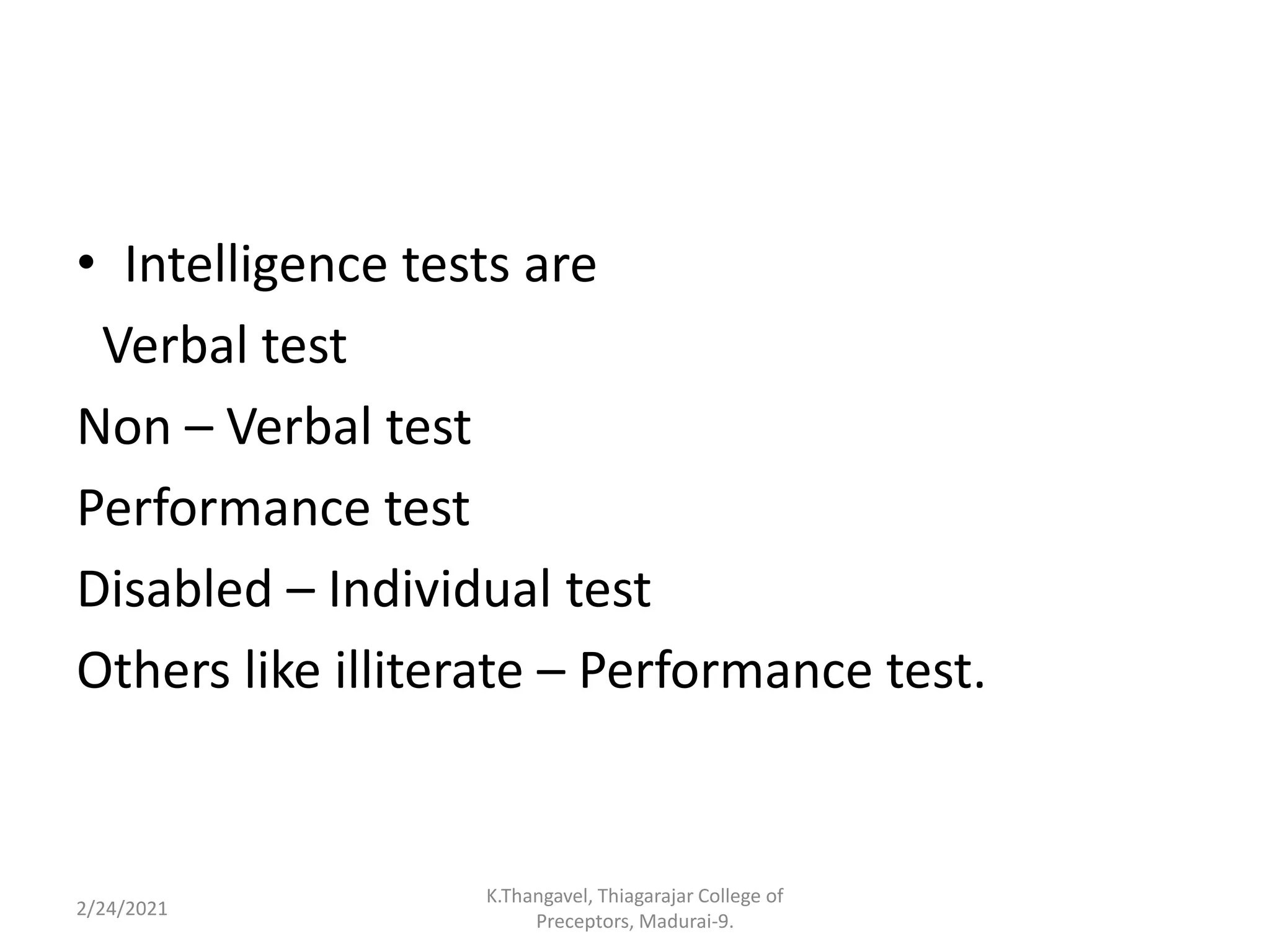 • Intelligence tests are
Verbal test
Non – Verbal test
Performance test
Disabled – Individual test
Others like illiterate – Performance test.
2/24/2021
K.Thangavel, Thiagarajar College of
Preceptors, Madurai-9.
 