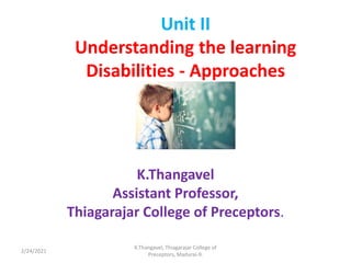 Unit II
Understanding the learning
Disabilities - Approaches
K.Thangavel
Assistant Professor,
Thiagarajar College of Preceptors.
2/24/2021
K.Thangavel, Thiagarajar College of
Preceptors, Madurai-9.
 