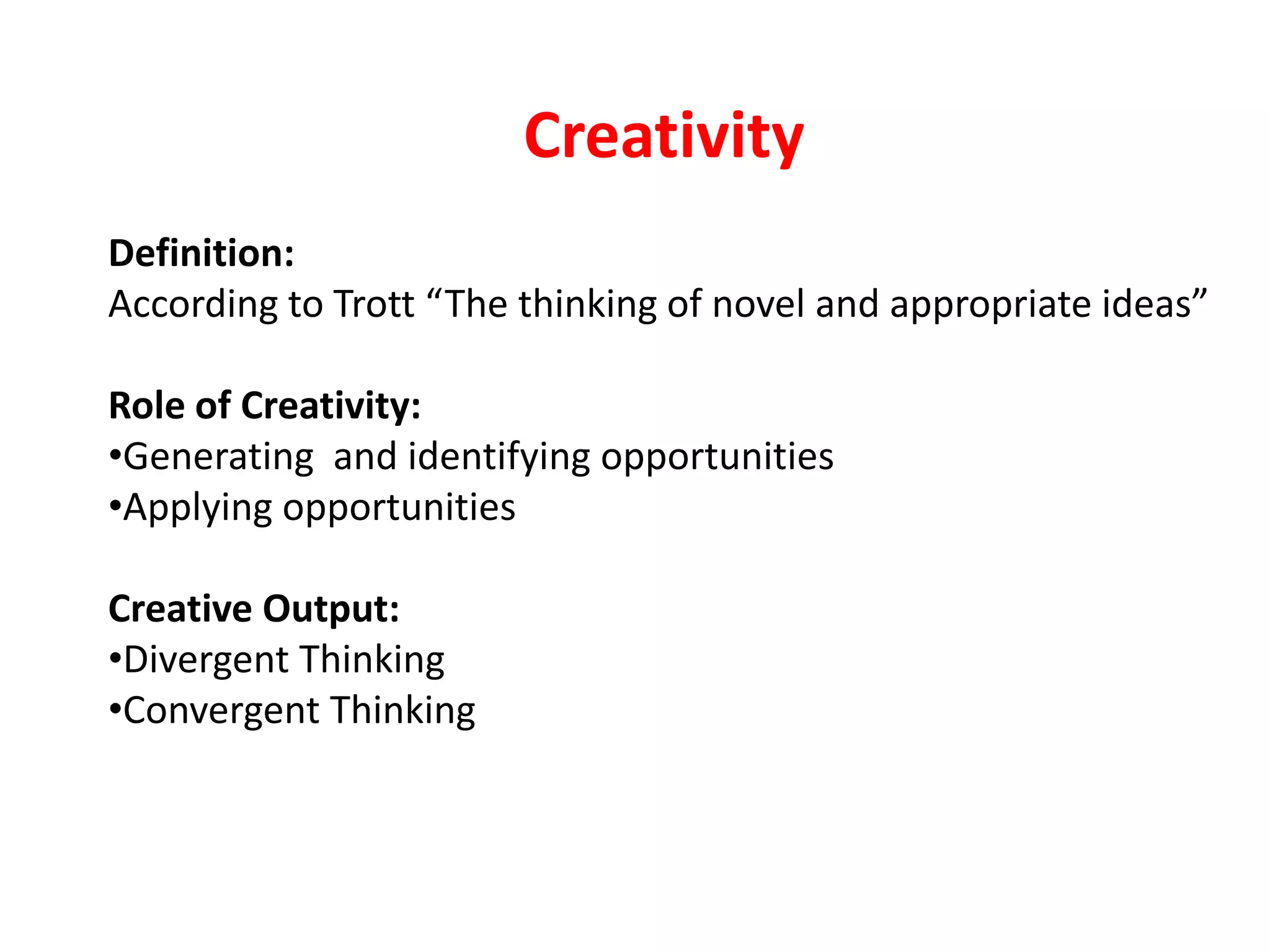 Creativity
Definition:
According to Trott “The thinking of novel and appropriate ideas”
Role of Creativity:
•Generating and identifying opportunities
•Applying opportunities
Creative Output:
•Divergent Thinking
•Convergent Thinking
 