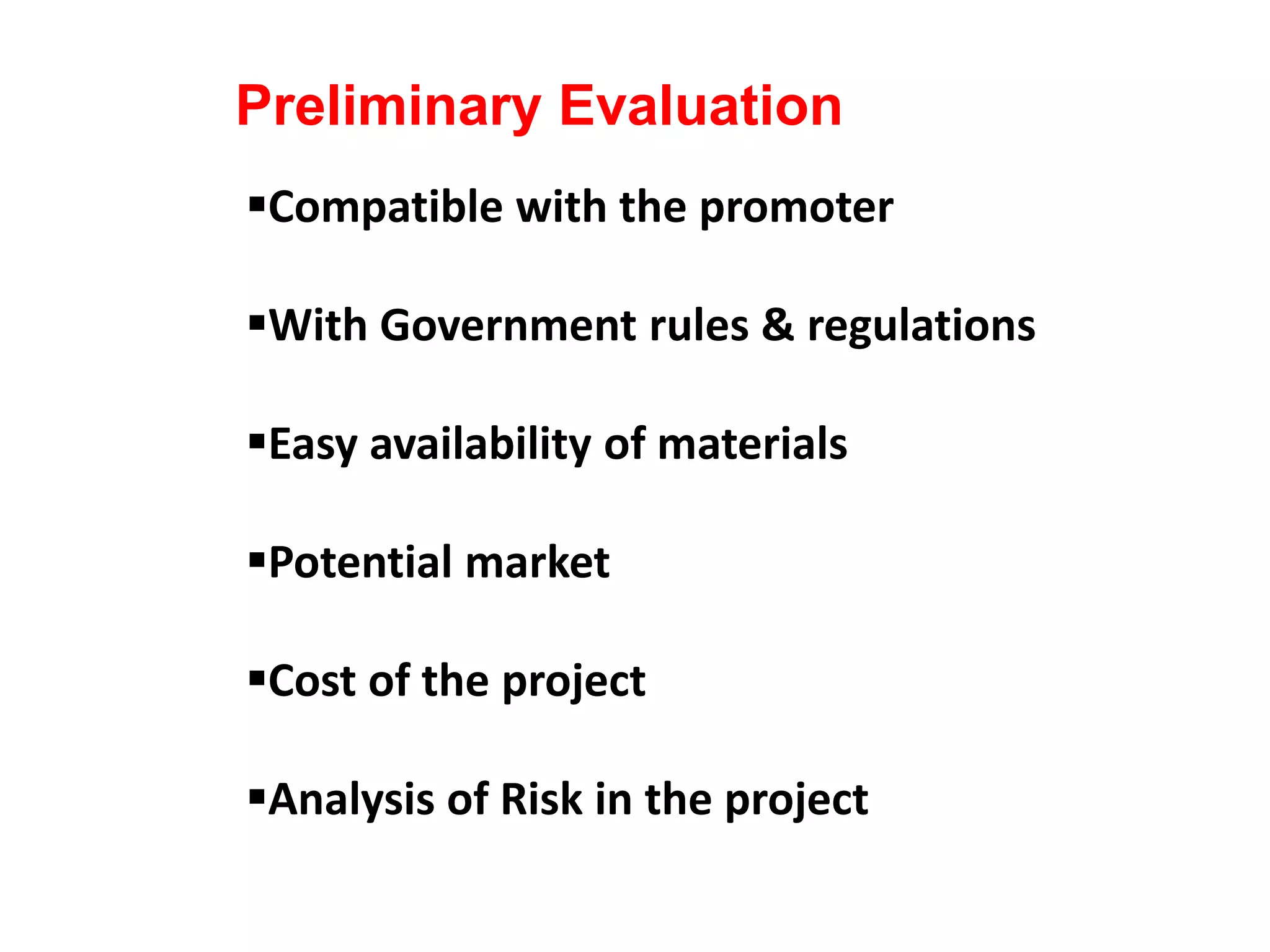 Compatible with the promoter
With Government rules & regulations
Easy availability of materials
Potential market
Cost of the project
Analysis of Risk in the project
Preliminary Evaluation
 
