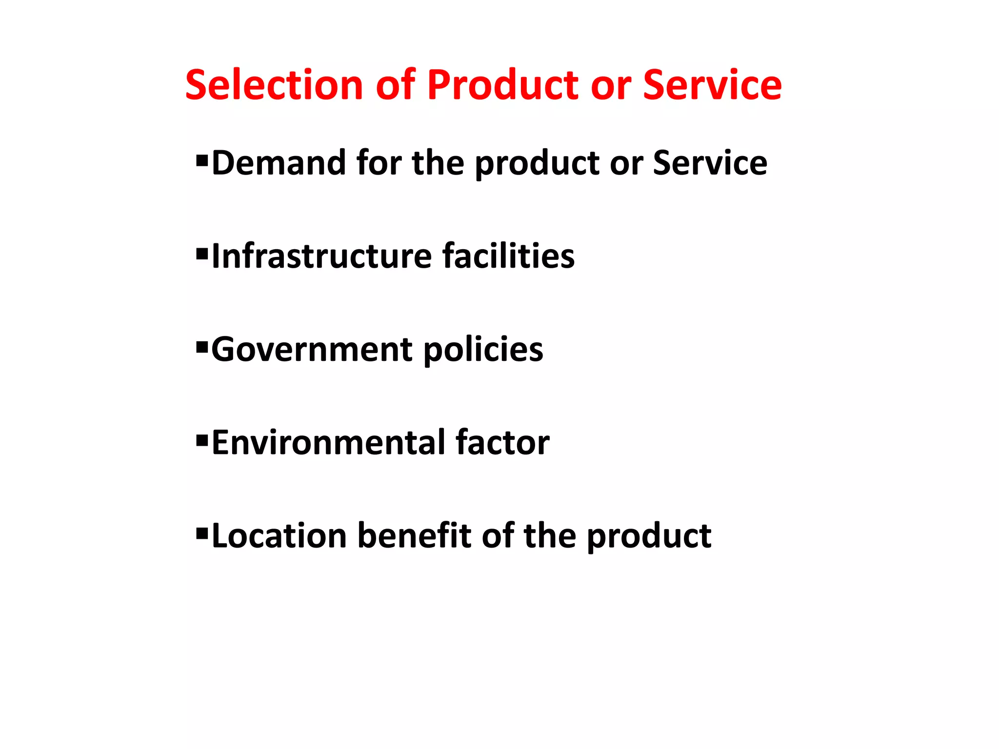 Demand for the product or Service
Infrastructure facilities
Government policies
Environmental factor
Location benefit of the product
Selection of Product or Service
 