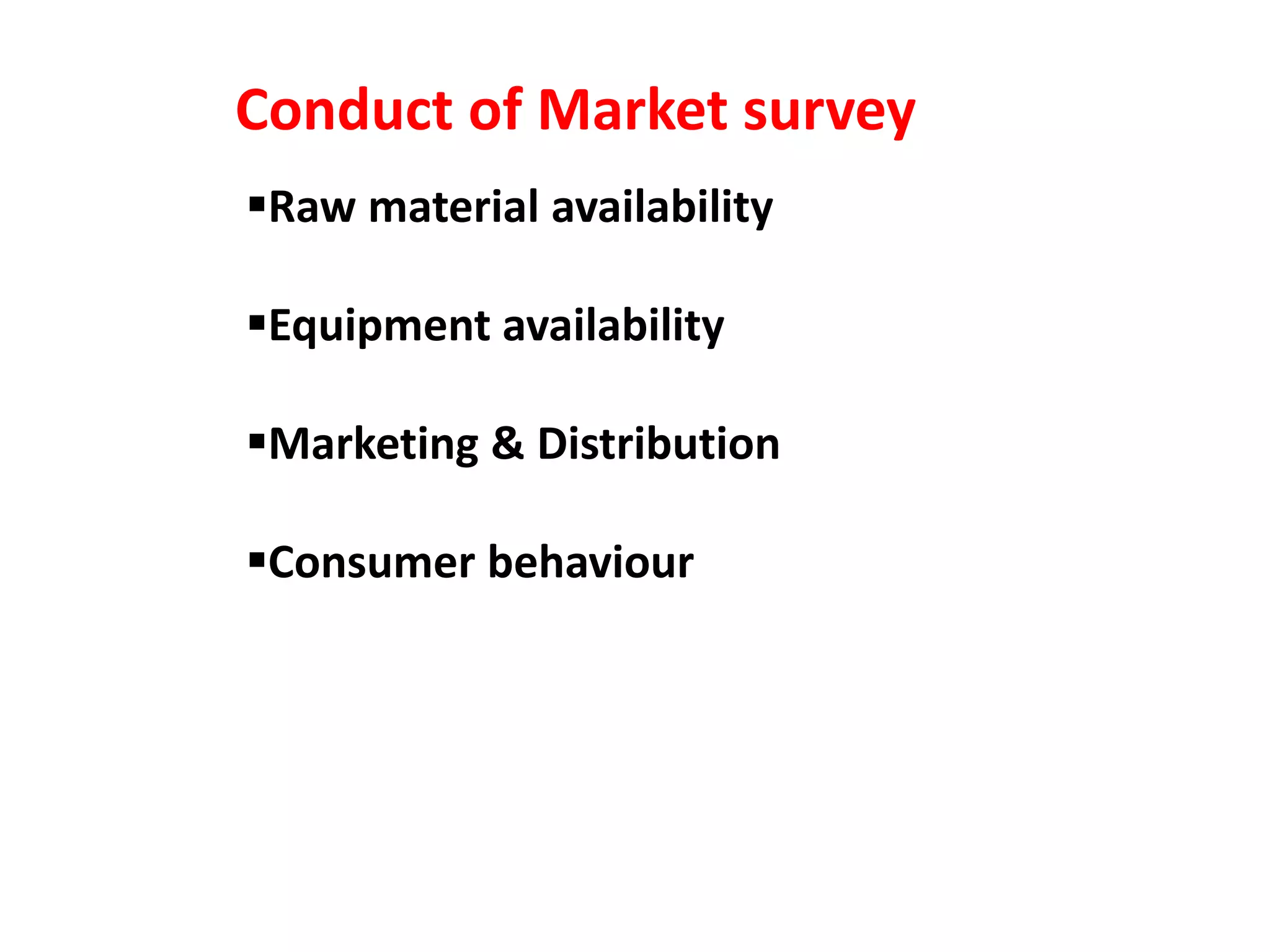 Raw material availability
Equipment availability
Marketing & Distribution
Consumer behaviour
Conduct of Market survey
 
