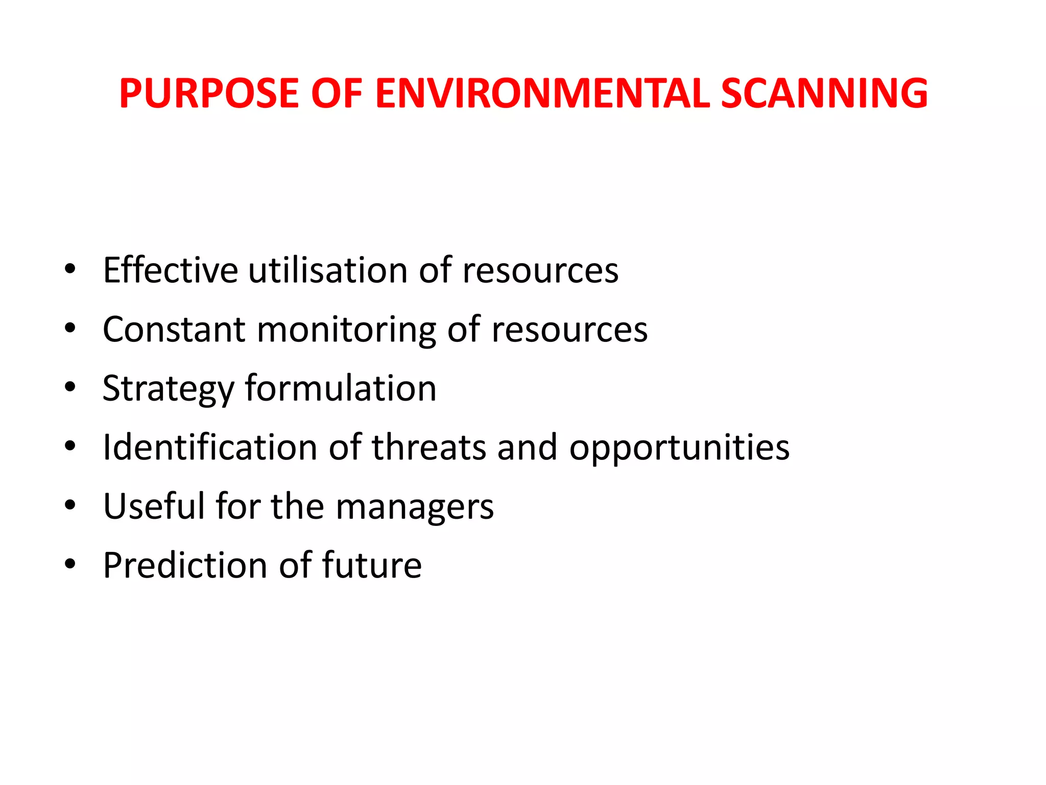PURPOSE OF ENVIRONMENTAL SCANNING
• Effective utilisation of resources
• Constant monitoring of resources
• Strategy formulation
• Identification of threats and opportunities
• Useful for the managers
• Prediction of future
 