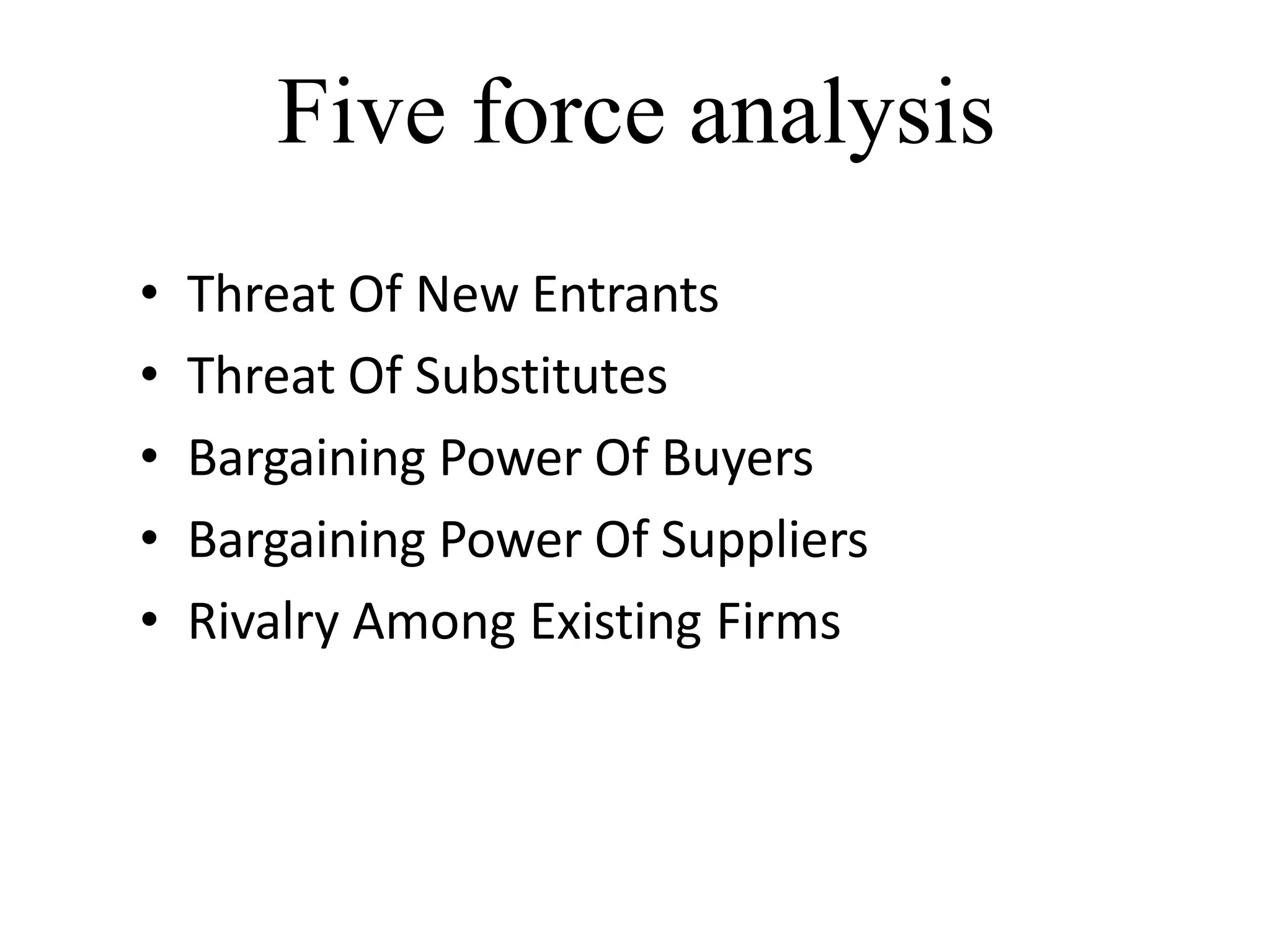 Five force analysis
• Threat Of New Entrants
• Threat Of Substitutes
• Bargaining Power Of Buyers
• Bargaining Power Of Suppliers
• Rivalry Among Existing Firms
 