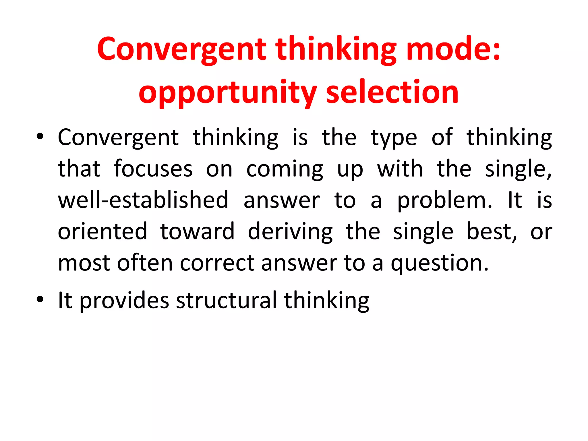 Convergent thinking mode:
opportunity selection
• Convergent thinking is the type of thinking
that focuses on coming up with the single,
well-established answer to a problem. It is
oriented toward deriving the single best, or
most often correct answer to a question.
• It provides structural thinking
 