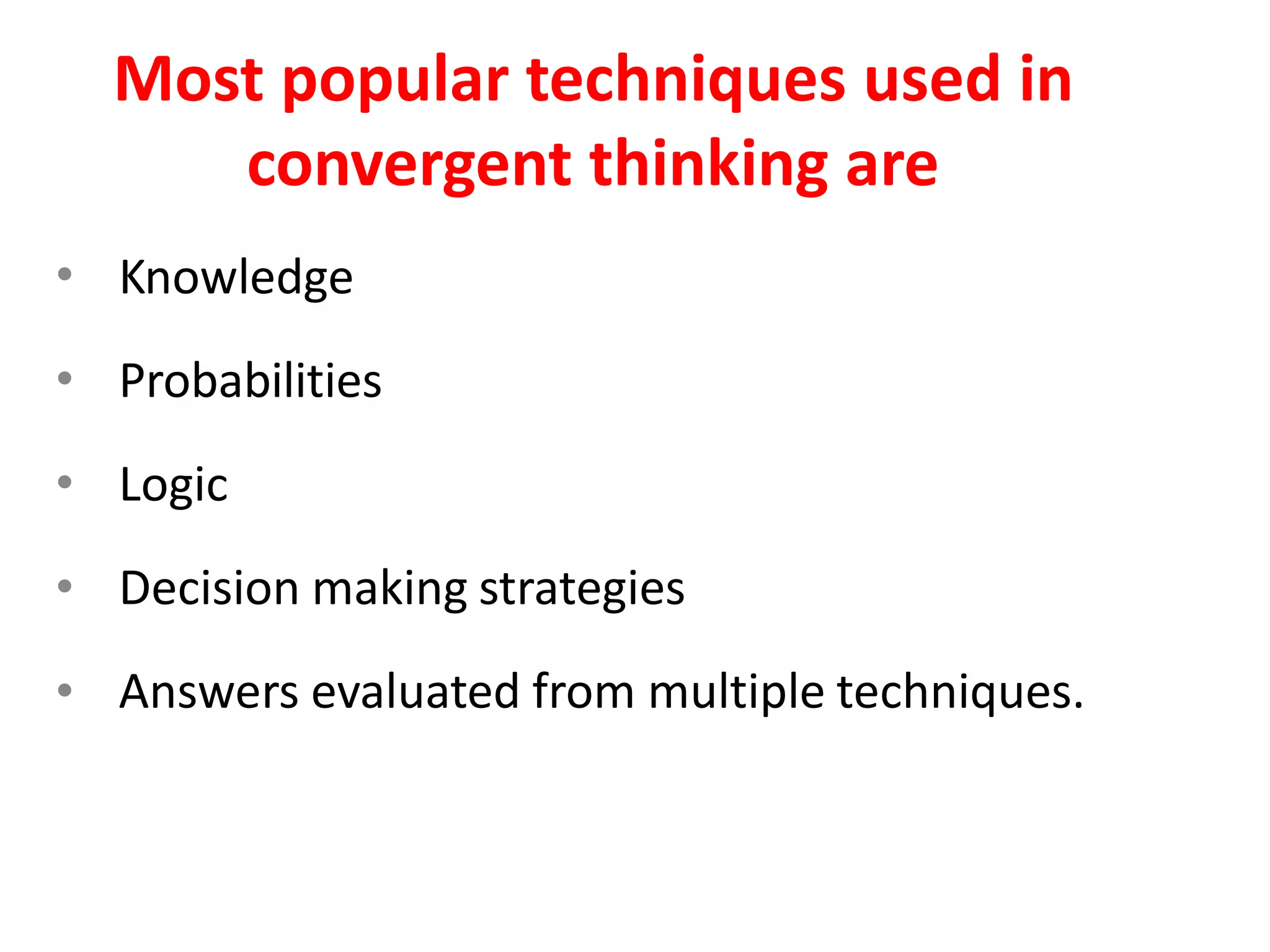 •
•
•
•
•
Knowledge
Probabilities
Logic
Decision making strategies
Answers evaluated from multiple techniques.
Most popular techniques used in
convergent thinking are
 