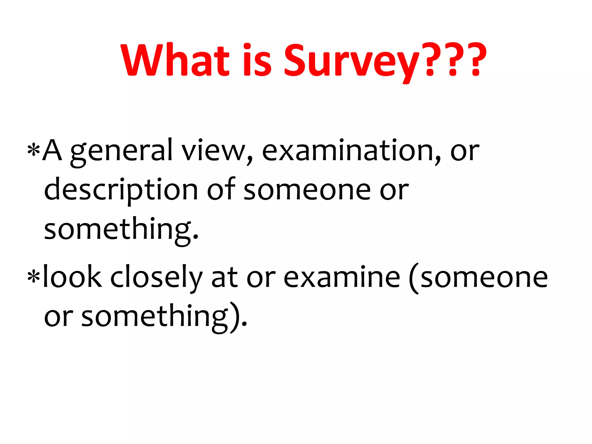 A general view, examination, or
description of someone or
something.
look closely at or examine (someone
or something).
What is Survey???
 