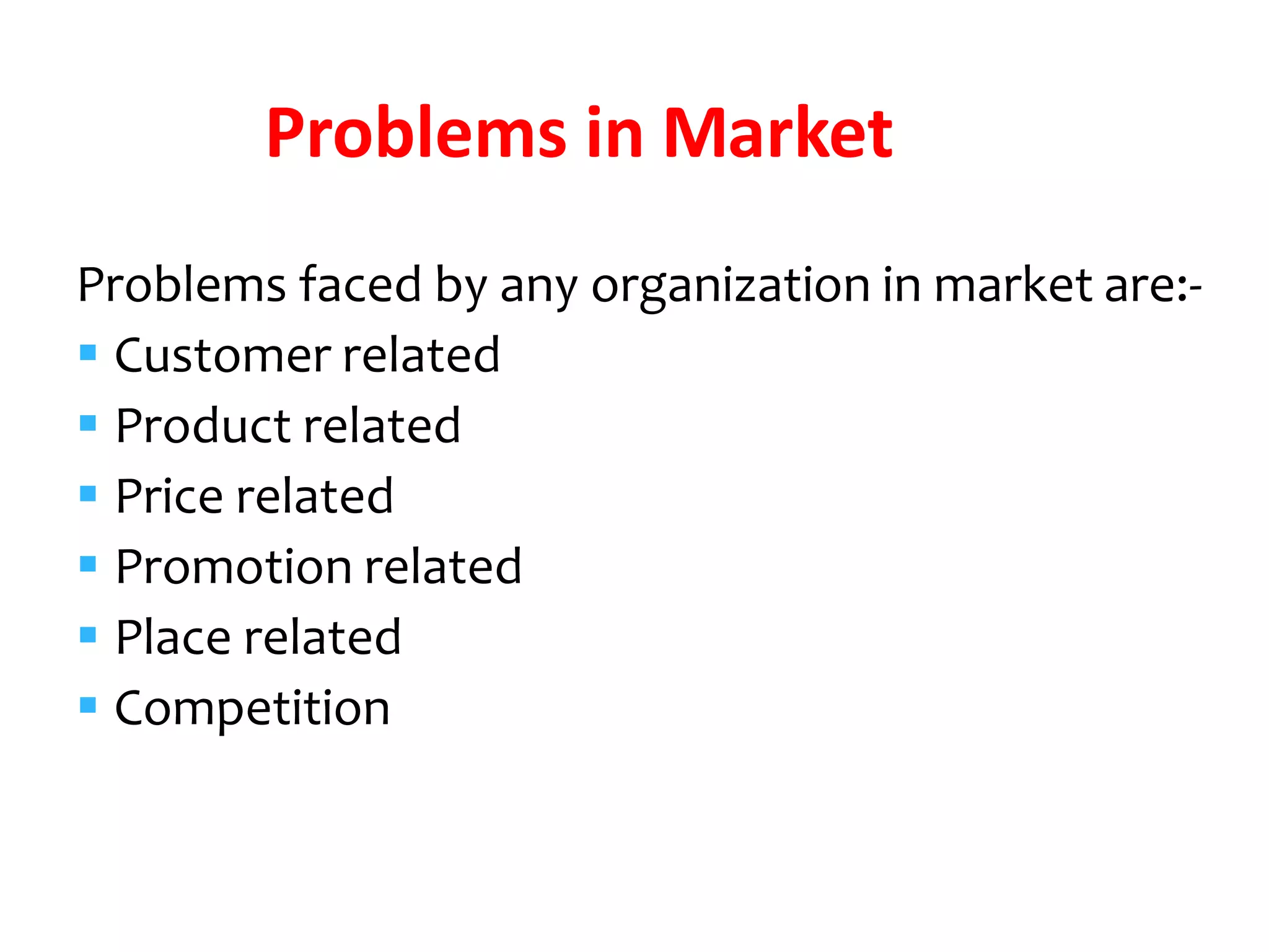 Problems faced by any organization in market are:-
 Customer related
 Product related
 Price related
 Promotion related
 Place related
 Competition
Problems in Market
 