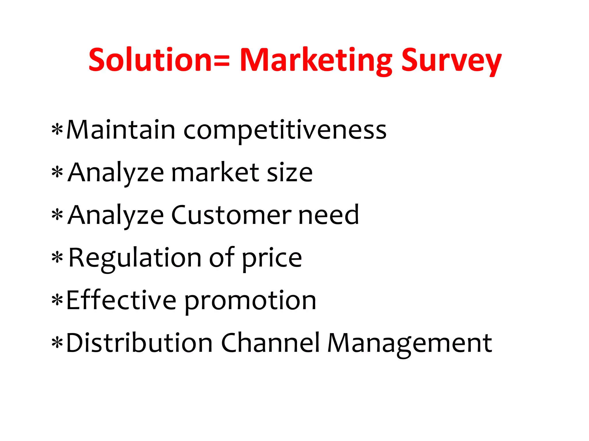 Maintain competitiveness
Analyze market size
Analyze Customer need
Regulation of price
Effective promotion
Distribution Channel Management
Solution= Marketing Survey
 