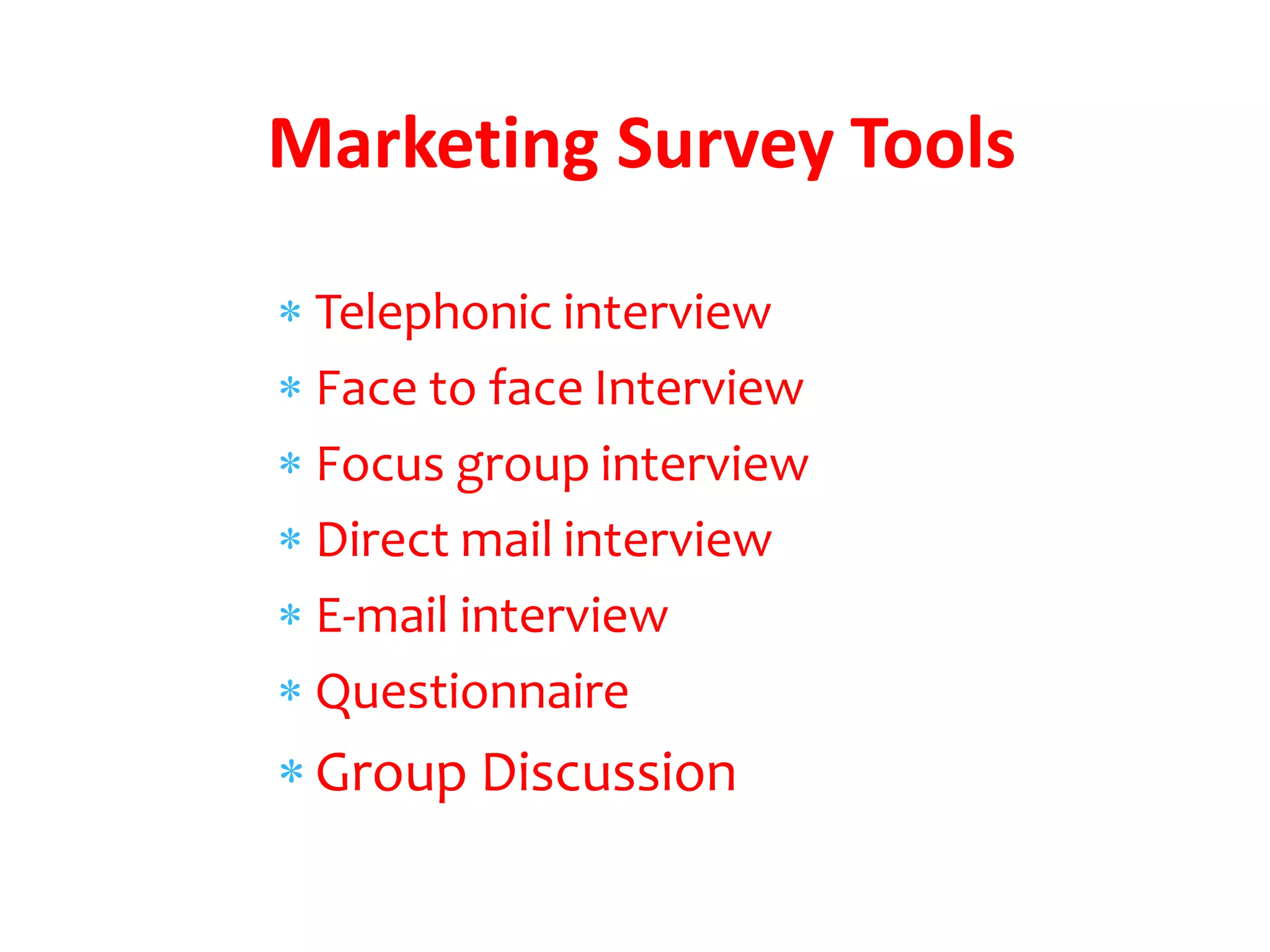  Telephonic interview
 Face to face Interview
 Focus group interview
 Direct mail interview
 E-mail interview
 Questionnaire
 Group Discussion
Marketing Survey Tools
 