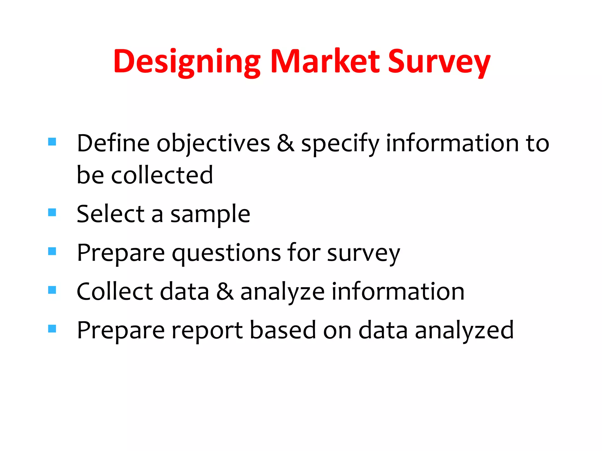  Define objectives & specify information to
be collected
 Select a sample
 Prepare questions for survey
 Collect data & analyze information
 Prepare report based on data analyzed
Designing Market Survey
 