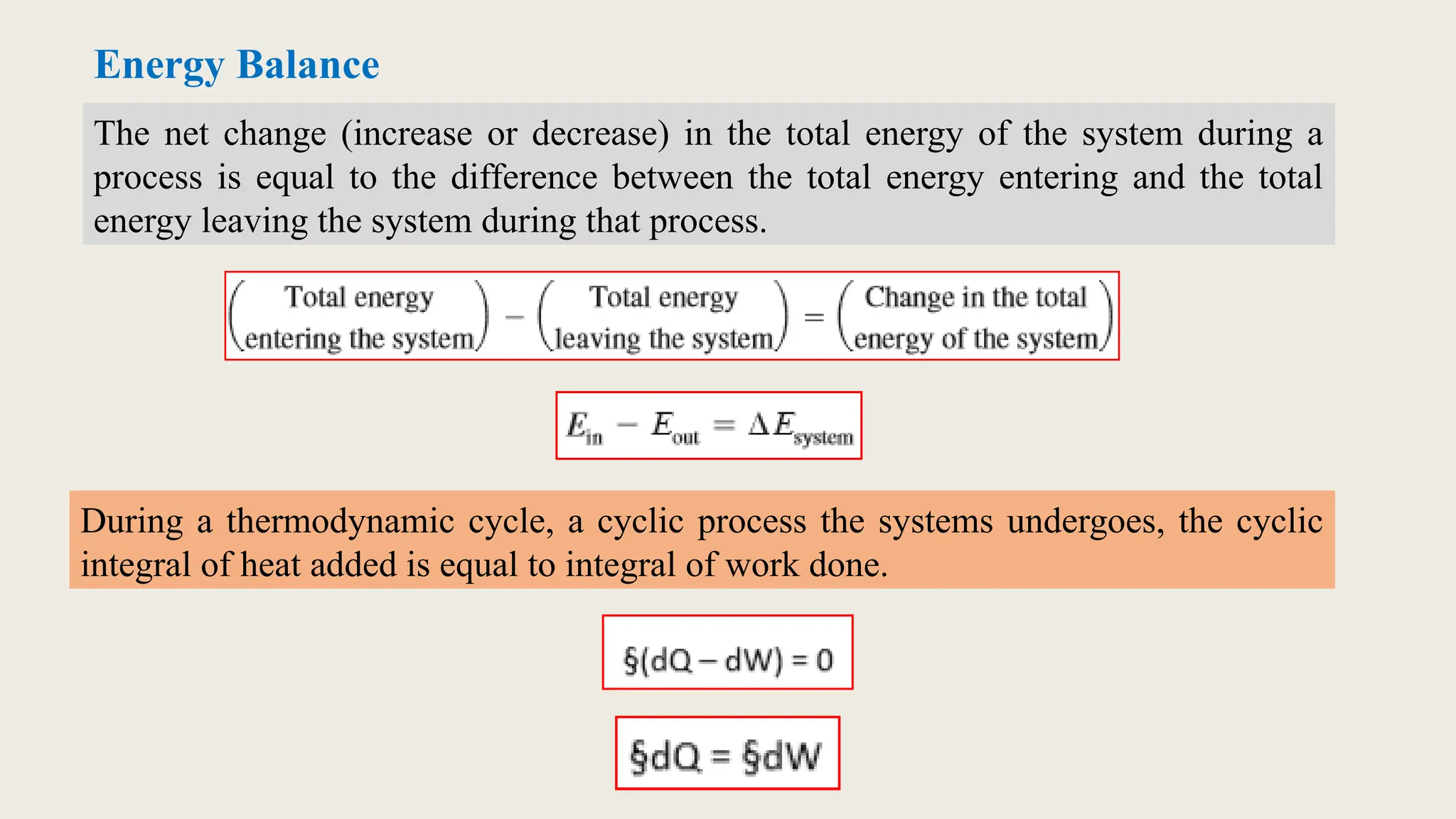Energy Balance
The net change (increase or decrease) in the total energy of the system during a
process is equal to the difference between the total energy entering and the total
energy leaving the system during that process.
During a thermodynamic cycle, a cyclic process the systems undergoes, the cyclic
integral of heat added is equal to integral of work done.
 