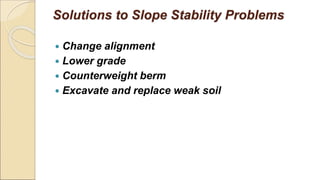 Solutions to Slope Stability Problems
 Change alignment
 Lower grade
 Counterweight berm
 Excavate and replace weak soil
 