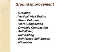 Ground Improvement
o Grouting
o Vertical Wick Drains
o Stone Columns
o Vibro Compaction
o Dynamic Compaction
o Soil Mixing
o Soil Nailing
o Reinforced Soil Slopes
o Micropiles
 