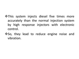 This system injects diesel five times more
accurately than the normal injection system
by high response injectors with electronic
control.
So, they lead to reduce engine noise and
vibration.
 