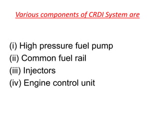 Various components of CRDI System are
(i) High pressure fuel pump
(ii) Common fuel rail
(iii) Injectors
(iv) Engine control unit
 
