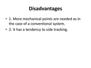 Disadvantages
• 1. More mechanical points are needed as in
the case of a conventional system.
• 2. It has a tendency to side tracking.
 